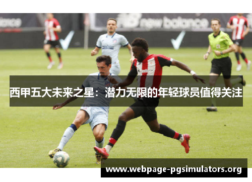 西甲五大未来之星:潜力无限的年轻球员值得关注 西甲五大未来之星:潜力无限的年轻球员值得关注