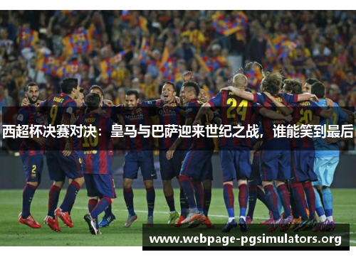 西超杯决赛对决:皇马与巴萨迎来世纪之战,谁能笑到最后 西超杯决赛对决:皇马与巴萨迎来世纪之战,谁能笑到最后