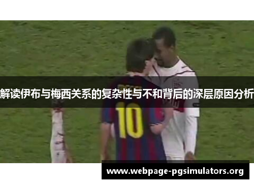 解读伊布与梅西关系的复杂性与不和背后的深层原因分析 解读伊布与梅西关系的复杂性与不和背后的深层原因分析