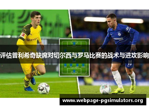 评估普利希奇缺席对切尔西与罗马比赛的战术与进攻影响 评估普利希奇缺席对切尔西与罗马比赛的战术与进攻影响
