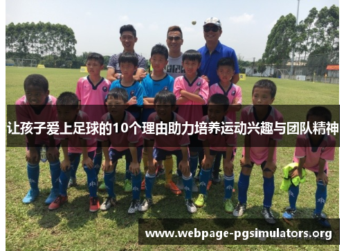 让孩子爱上足球的10个理由助力培养运动兴趣与团队精神 让孩子爱上足球的10个理由助力培养运动兴趣与团队精神