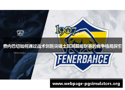 费内巴切如何通过战术创新突破土耳其超级联赛的竞争格局探索 费内巴切如何通过战术创新突破土耳其超级联赛的竞争格局探索