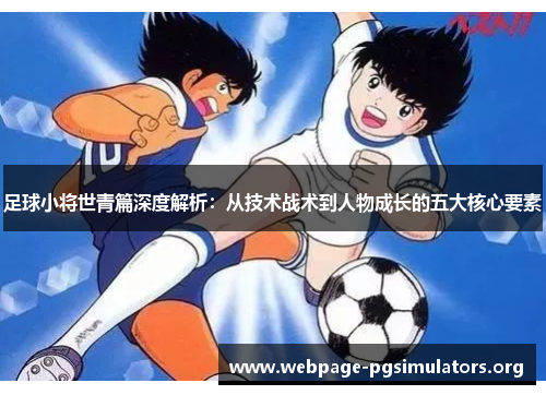 足球小将世青篇深度解析:从技术战术到人物成长的五大核心要素 足球小将世青篇深度解析:从技术战术到人物成长的五大核心要素