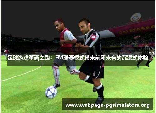 足球游戏革新之路:FM联赛模式带来前所未有的沉浸式体验 足球游戏革新之路:FM联赛模式带来前所未有的沉浸式体验