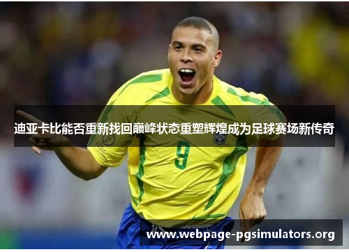 迪亚卡比能否重新找回巅峰状态重塑辉煌成为足球赛场新传奇 迪亚卡比能否重新找回巅峰状态重塑辉煌成为足球赛场新传奇