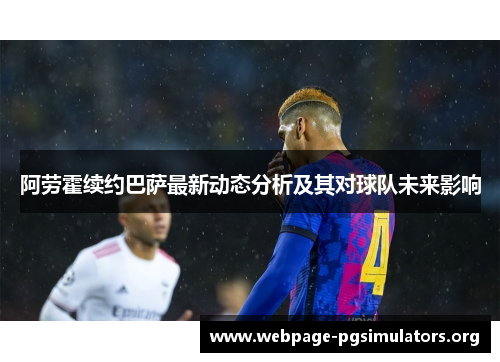 阿劳霍续约巴萨最新动态分析及其对球队未来影响 阿劳霍续约巴萨最新动态分析及其对球队未来影响
