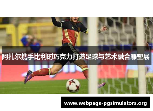 阿扎尔携手比利时巧克力打造足球与艺术融合雕塑展 