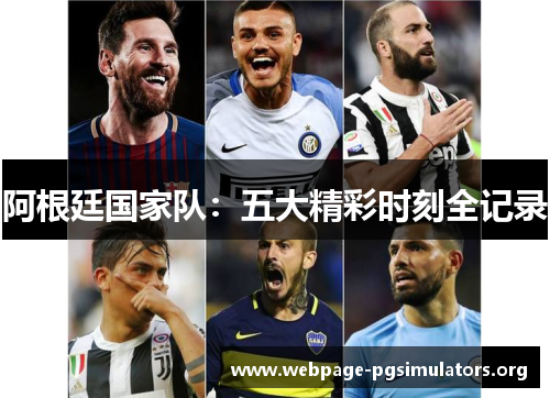 阿根廷国家队:五大精彩时刻全记录 阿根廷国家队:五大精彩时刻全记录