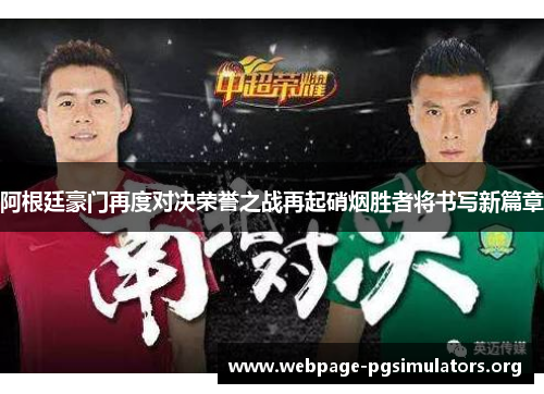 阿根廷豪门再度对决荣誉之战再起硝烟胜者将书写新篇章 阿根廷豪门再度对决荣誉之战再起硝烟胜者将书写新篇章