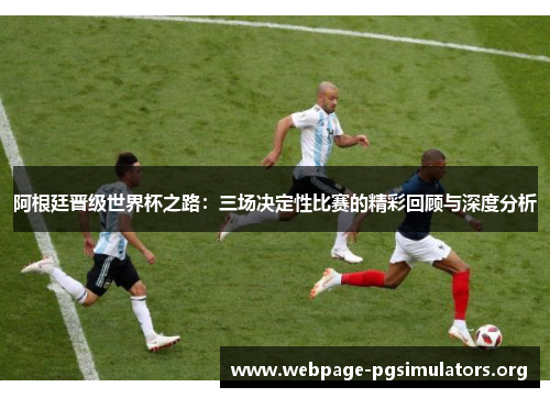 阿根廷晋级世界杯之路:三场决定性比赛的精彩回顾与深度分析 阿根廷晋级世界杯之路:三场决定性比赛的精彩回顾与深度分析