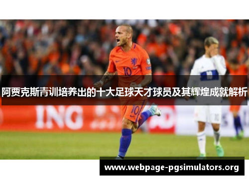 阿贾克斯青训培养出的十大足球天才球员及其辉煌成就解析 阿贾克斯青训培养出的十大足球天才球员及其辉煌成就解析