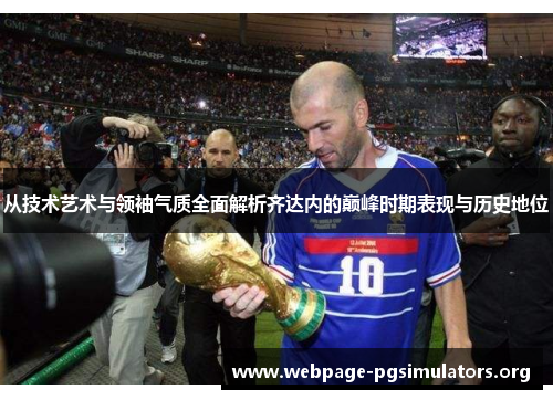 从技术艺术与领袖气质全面解析齐达内的巅峰时期表现与历史地位 从技术艺术与领袖气质全面解析齐达内的巅峰时期表现与历史地位