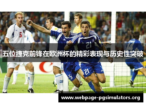 五位捷克前锋在欧洲杯的精彩表现与历史性突破 五位捷克前锋在欧洲杯的精彩表现与历史性突破