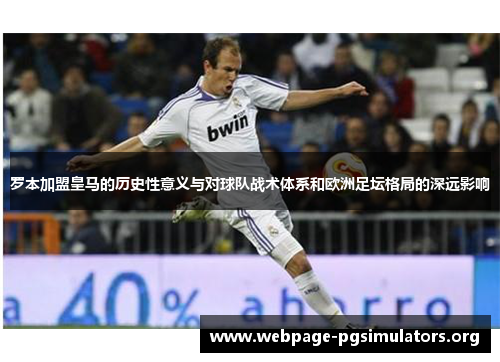 罗本加盟皇马的历史性意义与对球队战术体系和欧洲足坛格局的深远影响 罗本加盟皇马的历史性意义与对球队战术体系和欧洲足坛格局的深远影响