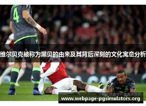 维尔贝克被称为黑贝的由来及其背后深刻的文化寓意分析 维尔贝克被称为黑贝的由来及其背后深刻的文化寓意分析